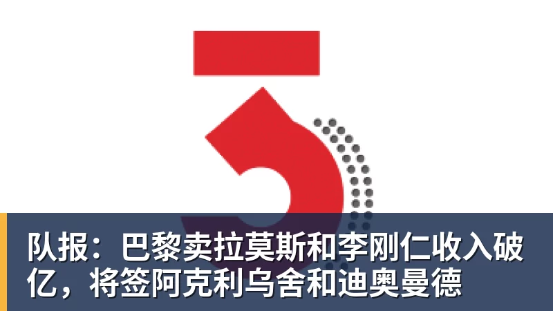 乐鱼平台队报：巴黎卖拉莫斯和李刚仁收入破亿，将签阿克利乌舍和迪奥曼德